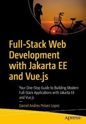 Full-Stack Web Development with Jakarta EE and Vue.js: Your One-Stop Guide to Building Modern Full-Stack Applications with Jakarta EE and Vue.js - Daniel Andres Pelaez Lopez - cover