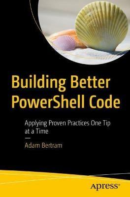 Building Better PowerShell Code: Applying Proven Practices One Tip at a Time - Adam Bertram - cover