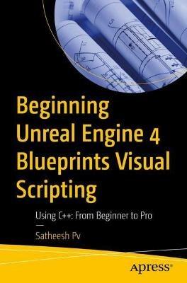 Beginning Unreal Engine 4 Blueprints Visual Scripting: Using C++:  From Beginner to Pro - Satheesh Pv - cover