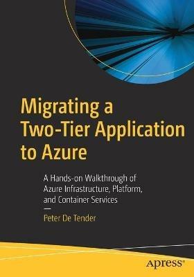 Migrating a Two-Tier Application to Azure: A Hands-on Walkthrough of Azure Infrastructure, Platform, and Container Services - Peter De Tender - cover