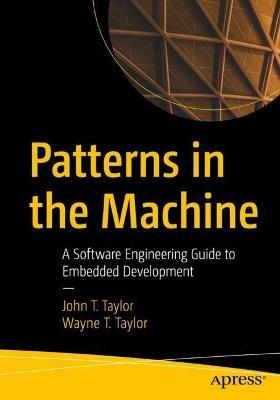 Patterns in the Machine: A Software Engineering Guide to Embedded Development - John T. Taylor,Wayne T. Taylor - cover