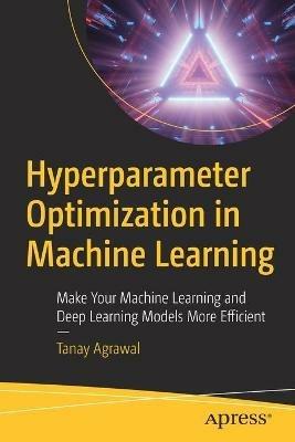 Hyperparameter Optimization in Machine Learning: Make Your Machine Learning and Deep Learning Models More Efficient - Tanay Agrawal - cover