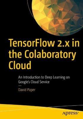 TensorFlow 2.x in the Colaboratory Cloud: An Introduction to Deep Learning on Google’s Cloud Service - David Paper - cover