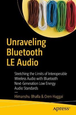 Unraveling Bluetooth LE Audio: Stretching the Limits of Interoperable Wireless Audio with Bluetooth Next-Generation Low Energy Audio Standards - Himanshu Bhalla,Oren Haggai - cover