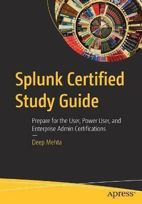Splunk Certified Study Guide: Prepare for the User, Power User, and Enterprise Admin Certifications - Deep Mehta - cover