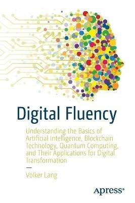 Digital Fluency: Understanding the Basics of Artificial Intelligence, Blockchain Technology, Quantum Computing, and Their Applications for Digital Transformation - Volker Lang - cover