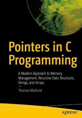 Pointers in C Programming: A Modern Approach to Memory Management, Recursive Data Structures, Strings, and Arrays - Thomas Mailund - cover
