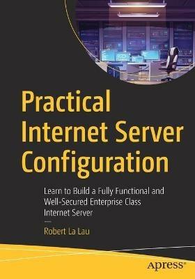 Practical Internet Server Configuration: Learn to Build a Fully Functional and Well-Secured Enterprise Class Internet Server - Robert La Lau - cover