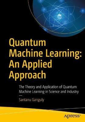 Quantum Machine Learning: An Applied Approach: The Theory and Application of Quantum Machine Learning in Science and Industry - Santanu Ganguly - cover