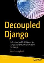 Decoupled Django: Understand and Build Decoupled Django Architectures for JavaScript Front-ends