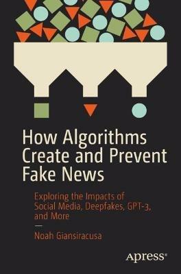 How Algorithms Create and Prevent Fake News: Exploring the Impacts of Social Media, Deepfakes, GPT-3, and More - Noah Giansiracusa - cover