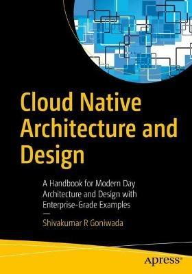 Cloud Native Architecture and Design: A Handbook for Modern Day Architecture and Design with Enterprise-Grade Examples - Shivakumar R Goniwada - cover
