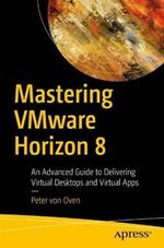 Mastering VMware Horizon 8: An Advanced Guide to Delivering Virtual Desktops and Virtual Apps