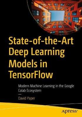 State-of-the-Art Deep Learning Models in TensorFlow: Modern Machine Learning in the Google Colab Ecosystem - David Paper - cover