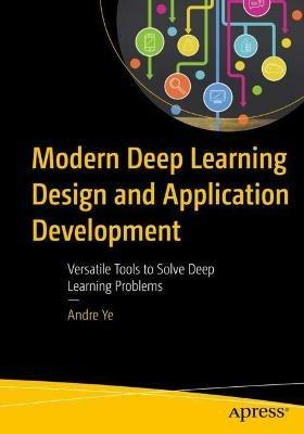 Modern Deep Learning Design and Application Development: Versatile Tools to Solve Deep Learning Problems - Andre Ye - cover