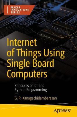 Internet of Things Using Single Board Computers: Principles of IoT and Python Programming - G. R. Kanagachidambaresan - cover