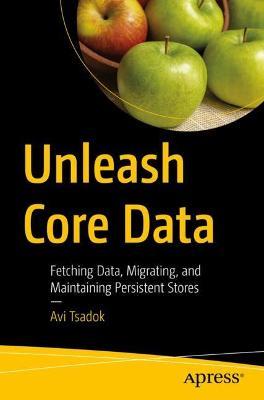 Unleash Core Data: Fetching Data, Migrating, and Maintaining Persistent Stores - Avi Tsadok - cover