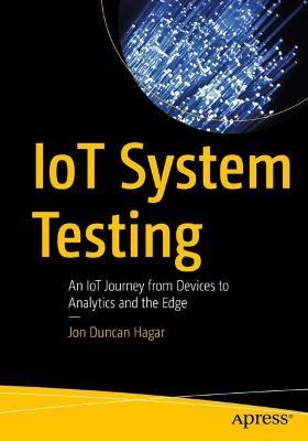 IoT System Testing: An IoT Journey from Devices to Analytics and the Edge - Jon Duncan Hagar - cover