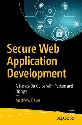 Secure Web Application Development: A Hands-On Guide with Python and Django - Matthew Baker - cover
