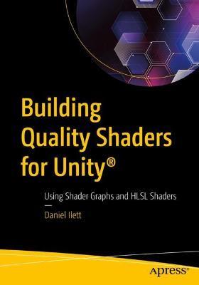 Building Quality Shaders for Unity®: Using Shader Graphs and HLSL Shaders - Daniel Ilett - cover