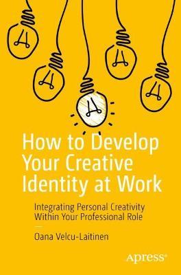 How to Develop Your Creative Identity at Work: Integrating Personal Creativity Within Your Professional Role - Oana Velcu-Laitinen - cover