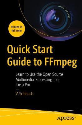 Quick Start Guide to FFmpeg: Learn to Use the Open Source  Multimedia-Processing Tool like a Pro - V. Subhash - cover