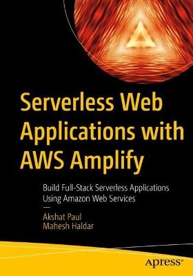 Serverless Web Applications with AWS Amplify: Build Full-Stack Serverless Applications Using Amazon Web Services - Akshat Paul,Mahesh Haldar - cover