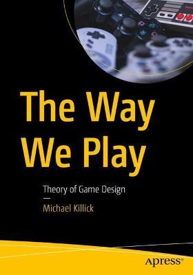 The Way We Play: Theory of Game Design - Michael Killick - cover