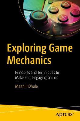Exploring Game Mechanics: Principles and Techniques to Make Fun, Engaging Games - Maithili Dhule - cover
