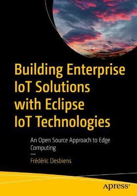 Building Enterprise IoT Solutions with Eclipse IoT Technologies: An Open Source Approach to Edge Computing - Frédéric Desbiens - cover