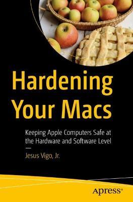 Hardening Your Macs: Keeping Apple Computers Safe at the Hardware and Software Level - Jesus Vigo, Jr. - cover