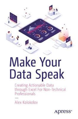 Make Your Data Speak: Creating Actionable Data through Excel For Non-Technical Professionals - Alex Kolokolov - cover
