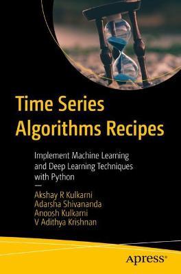 Time Series Algorithms Recipes: Implement Machine Learning and Deep Learning Techniques with Python - Akshay R Kulkarni,Adarsha Shivananda,Anoosh Kulkarni - cover