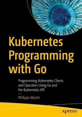 Kubernetes Programming with Go: Programming Kubernetes Clients and Operators Using Go and the Kubernetes API - Philippe Martin - cover