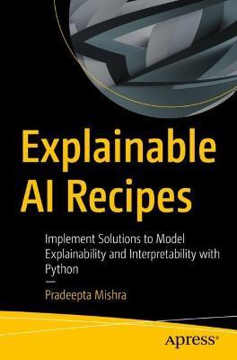 Explainable AI Recipes: Implement Solutions to Model Explainability and Interpretability with Python - Pradeepta Mishra - cover