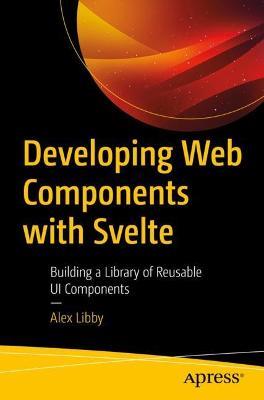 Developing Web Components with Svelte: Building a Library of Reusable UI Components - Alex Libby - cover