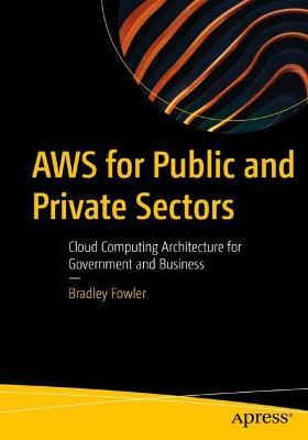AWS for Public and Private Sectors: Cloud Computing Architecture for Government and Business - Bradley Fowler - cover