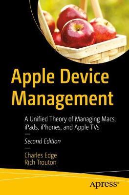 Apple Device Management: A Unified Theory of Managing Macs, iPads, iPhones, and Apple TVs - Charles Edge,Rich Trouton - cover