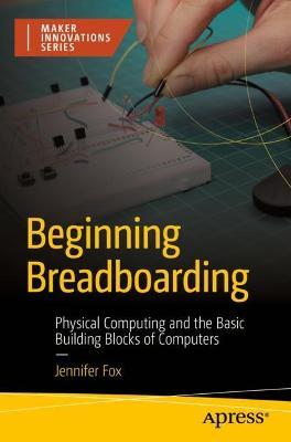 Beginning Breadboarding: Physical Computing and the Basic Building Blocks of Computers - Jennifer Fox - cover