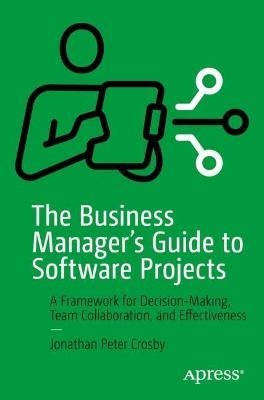The Business Manager's Guide to Software Projects: A Framework for Decision-Making, Team Collaboration, and Effectiveness - Jonathan Peter Crosby - cover