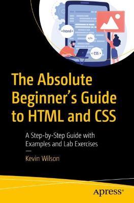The Absolute Beginner's Guide to HTML and CSS: A Step-by-Step Guide with Examples and Lab Exercises - Kevin Wilson - cover