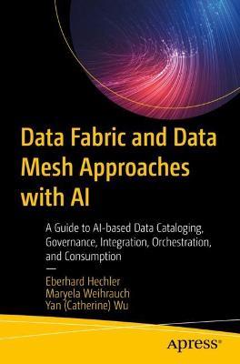 Data Fabric and Data Mesh Approaches with AI: A Guide to AI-based Data Cataloging, Governance, Integration, Orchestration, and Consumption - Eberhard Hechler,Maryela Weihrauch,Yan (Catherine) Wu - cover