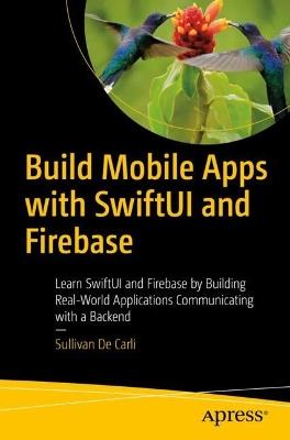 Build Mobile Apps with SwiftUI and Firebase: Learn SwiftUI and Firebase by Building Real-World Applications Communicating with a Backend - Sullivan De Carli - cover