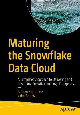 Maturing the Snowflake Data Cloud: A Templated Approach to Delivering and Governing Snowflake in Large Enterprises - Andrew Carruthers,Sahir Ahmed - cover