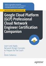 Google Cloud Platform (GCP) Professional Cloud Network Engineer Certification Companion: Learn and Apply Network Design Concepts to Prepare for the Exam