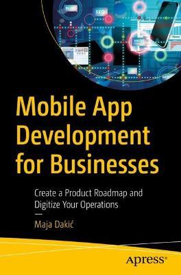 Mobile App Development for Businesses: Create a Product Roadmap and Digitize Your Operations - Maja Dakic - cover