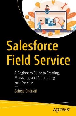 Salesforce Field Service: A Beginner’s Guide to Creating, Managing, and Automating Field Service - Saiteja Chatrati - cover