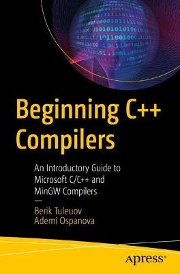 Beginning C++ Compilers: An Introductory Guide to Microsoft C/C++ and MinGW Compilers - Berik I. Tuleuov,Ademi B. Ospanova - cover