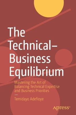 The Technical–Business Equilibrium: Mastering the Art of Balancing Technical Expertise and Business Priorities - Temidayo Adefioye - cover