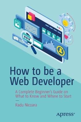 How to be a Web Developer: A Complete Beginner's Guide on What to Know and Where to Start - Radu Nicoara - cover